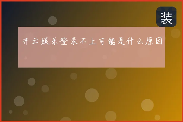 开云娱乐登录不上可能是什么原因