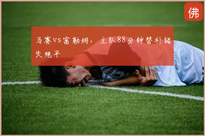 马赛vs富勒姆,主队88分钟替补错失绝平