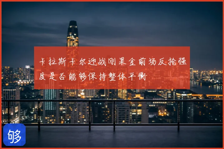卡拉斯卡尔迎战刚果金前场反抢强度是否能够保持整体平衡