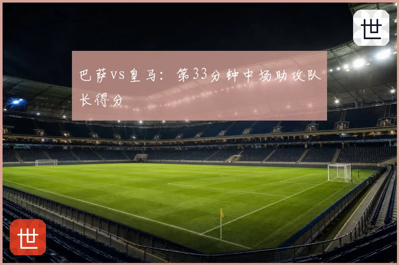巴萨vs皇马:第33分钟中场助攻队长得分