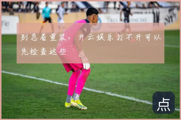 别急着重装，开云娱乐打不开可以先检查这些