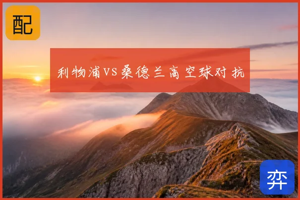 利物浦vs桑德兰高空球对抗