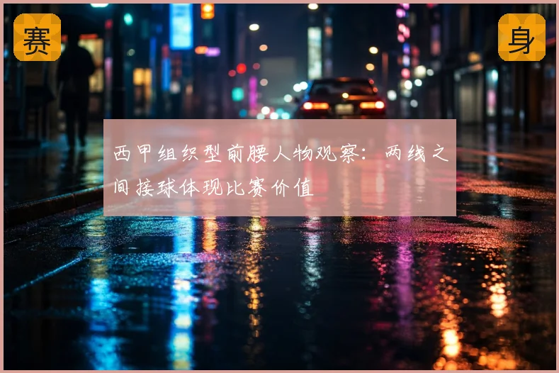 西甲组织型前腰人物观察：两线之间接球体现比赛价值
