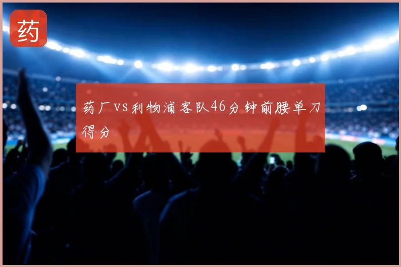 药厂vs利物浦客队46分钟前腰单刀得分