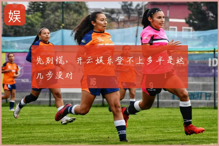 先别慌，开云娱乐登不上多半是这几步没对